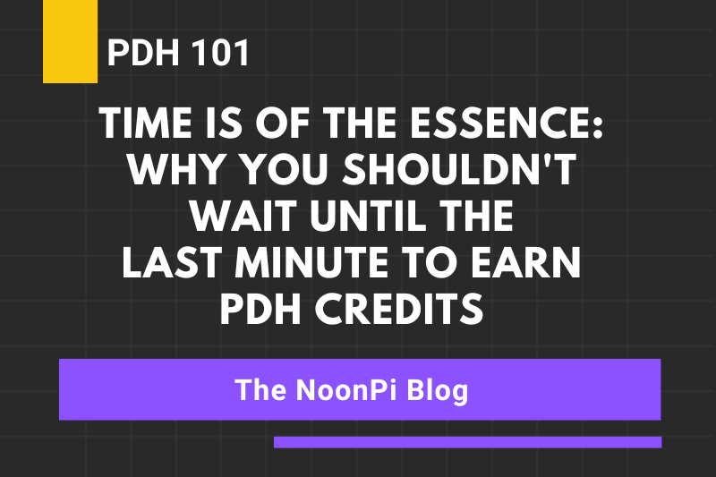 PDH 101: Time is of the Essence: Why You Shouldn’t Wait Until the Last Minute to Earn PDH Credits